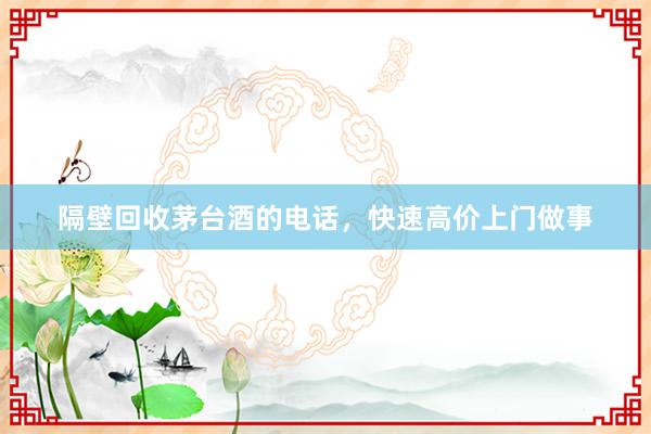 隔壁回收茅台酒的电话，快速高价上门做事