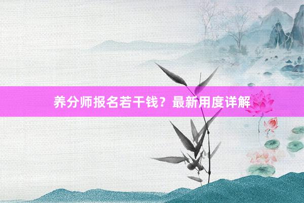 养分师报名若干钱？最新用度详解