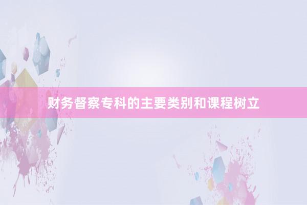 财务督察专科的主要类别和课程树立