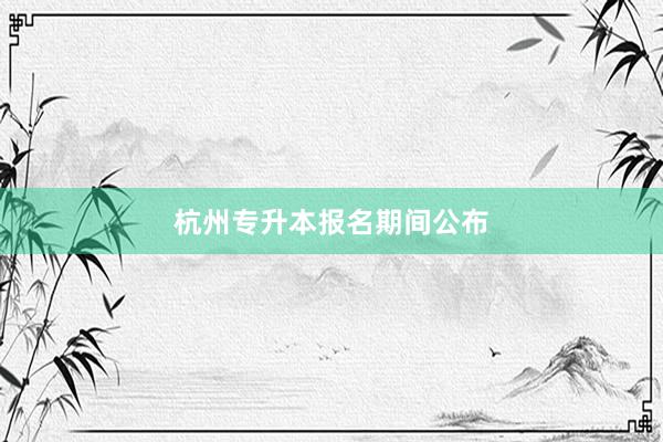 杭州专升本报名期间公布