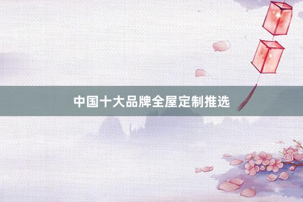 中国十大品牌全屋定制推选