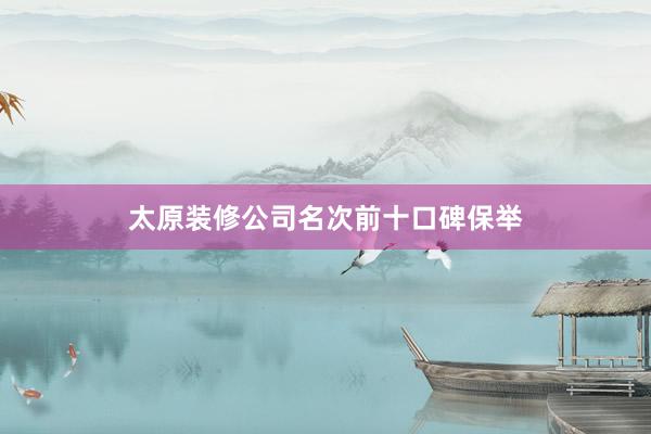 太原装修公司名次前十口碑保举