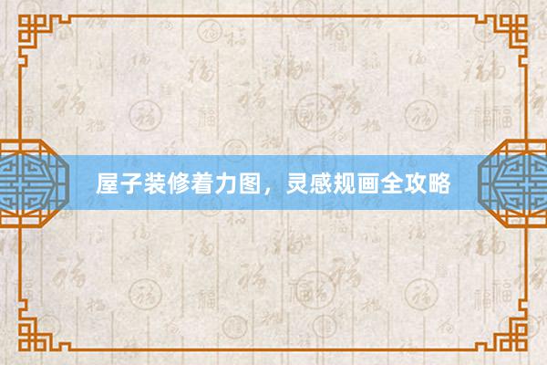 屋子装修着力图，灵感规画全攻略