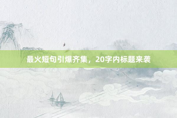 最火短句引爆齐集，20字内标题来袭
