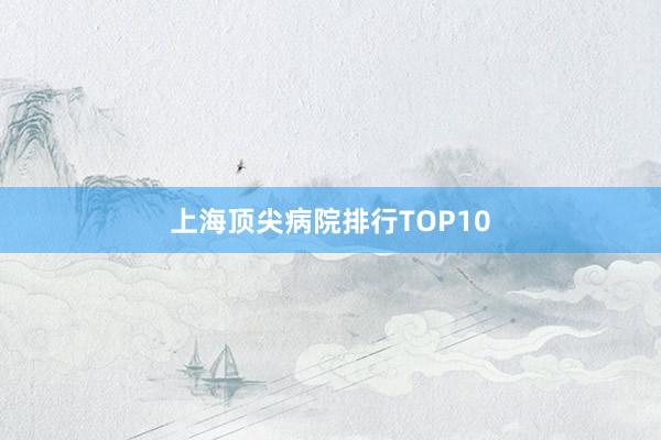 上海顶尖病院排行TOP10