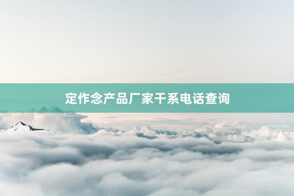 定作念产品厂家干系电话查询