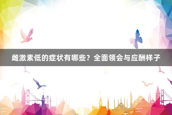 雌激素低的症状有哪些？全面领会与应酬样子