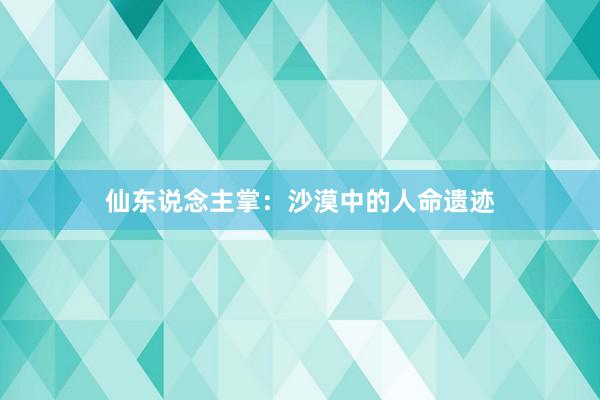 仙东说念主掌：沙漠中的人命遗迹