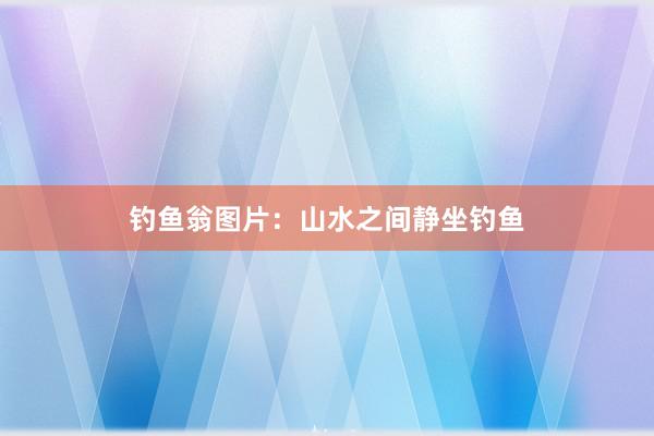钓鱼翁图片：山水之间静坐钓鱼