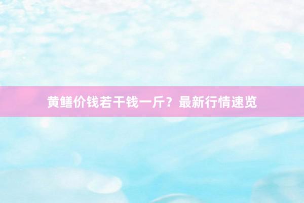 黄鳝价钱若干钱一斤？最新行情速览