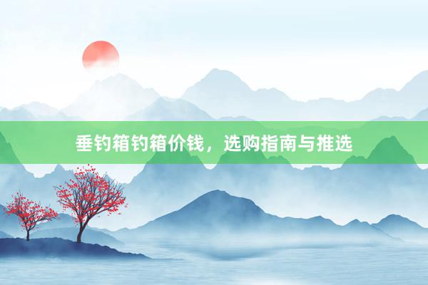 垂钓箱钓箱价钱，选购指南与推选