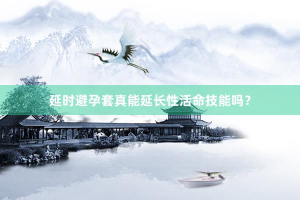 延时避孕套真能延长性活命技能吗？